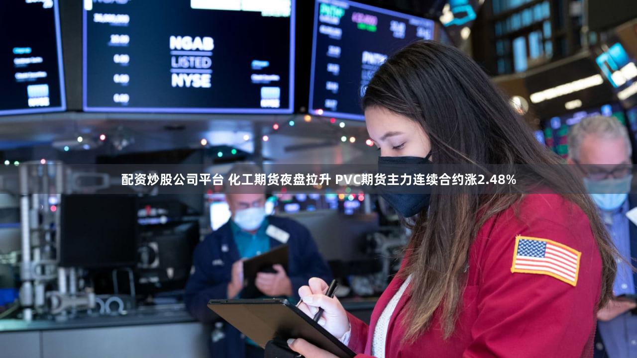 配资炒股公司平台 化工期货夜盘拉升 PVC期货主力连续合约涨2.48%