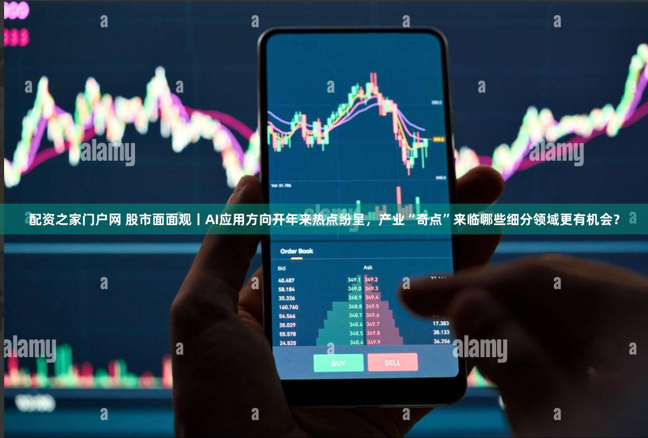 配资之家门户网 股市面面观丨AI应用方向开年来热点纷呈，产业“奇点”来临哪些细分领域更有机会？