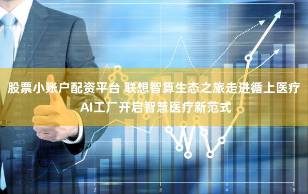 股票小账户配资平台 联想智算生态之旅走进循上医疗 AI工厂开启智慧医疗新范式