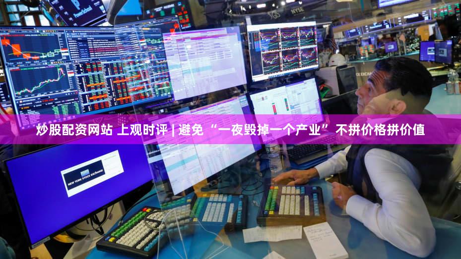 炒股配资网站 上观时评 | 避免 “一夜毁掉一个产业” 不拼价格拼价值