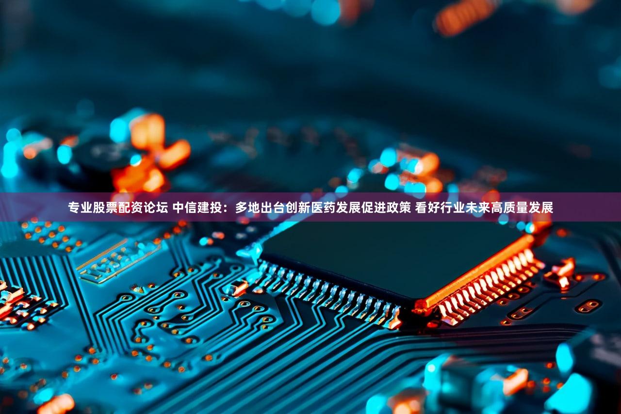 专业股票配资论坛 中信建投:多地出台创新医药发展促进政策 看好行业未来高质量发展