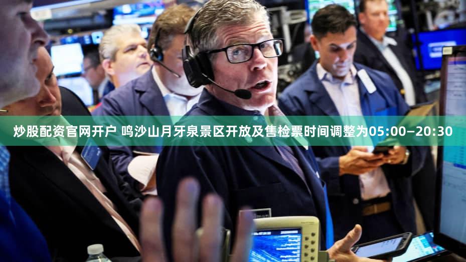 炒股配资官网开户 鸣沙山月牙泉景区开放及售检票时间调整为05:00—20:30