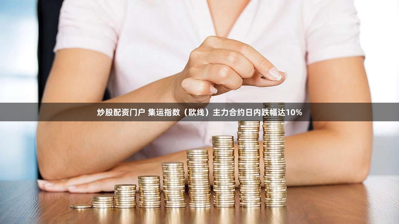 炒股配资门户 集运指数（欧线）主力合约日内跌幅达10%