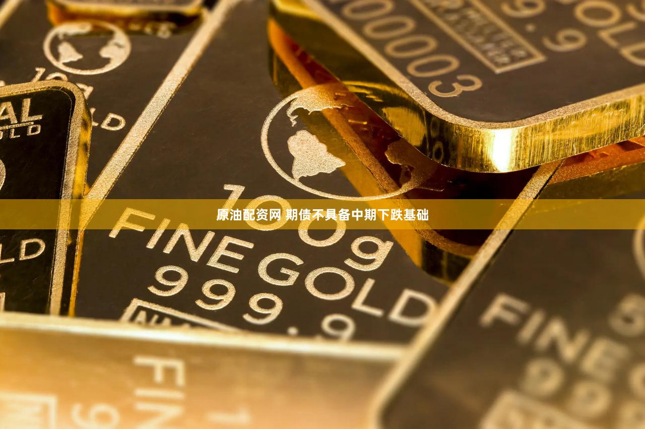 原油配资网 期债不具备中期下跌基础