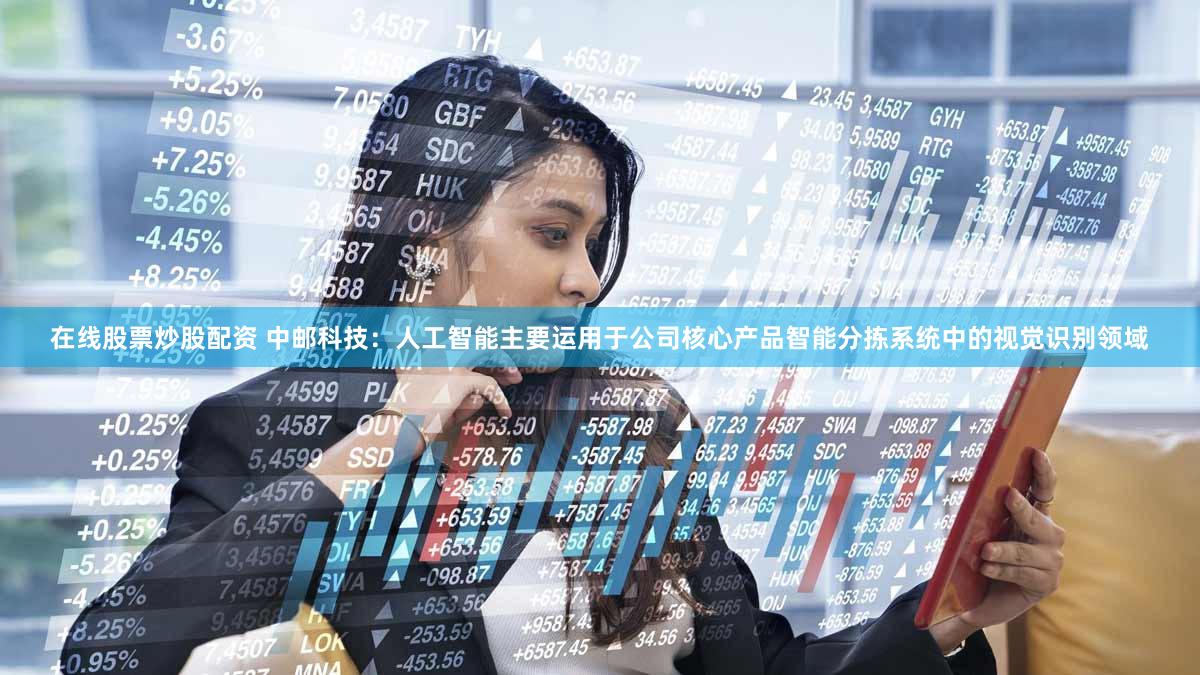 在线股票炒股配资 中邮科技：人工智能主要运用于公司核心产品智能分拣系统中的视觉识别领域