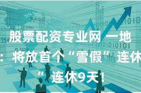 股票配资专业网 一地官宣：将放首个“雪假” 连休9天！