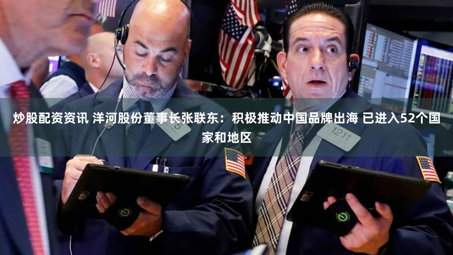 炒股配资资讯 洋河股份董事长张联东:积极推动中国品牌出海 已进入52个国家和地区