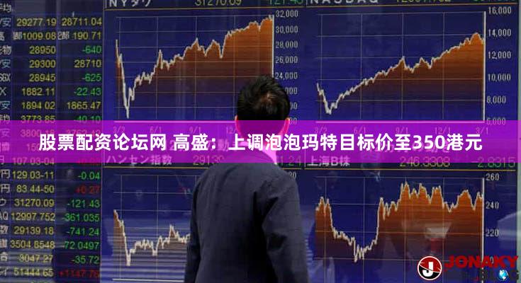 股票配资论坛网 高盛：上调泡泡玛特目标价至350港元