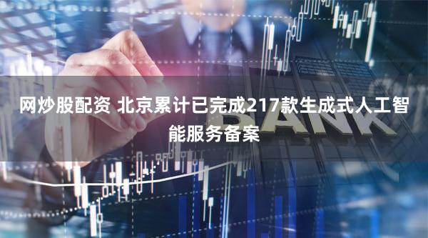 网炒股配资 北京累计已完成217款生成式人工智能服务备案
