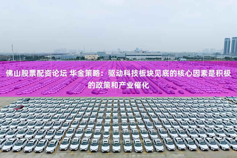 佛山股票配资论坛 华金策略：驱动科技板块见底的核心因素是积极的政策和产业催化
