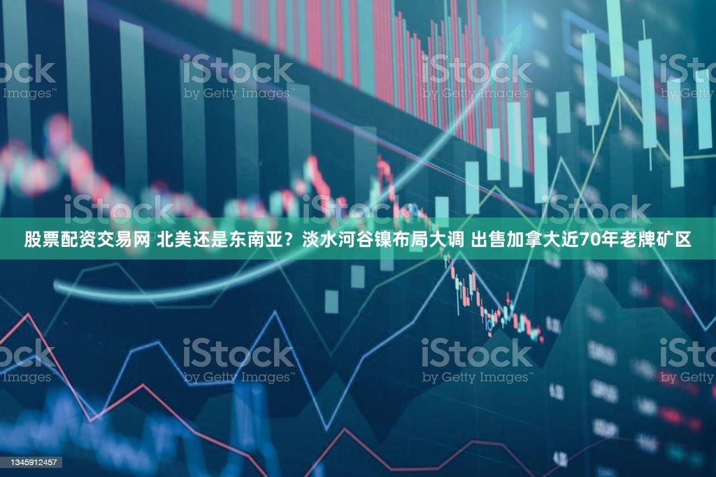 股票配资交易网 北美还是东南亚？淡水河谷镍布局大调 出售加拿大近70年老牌矿区