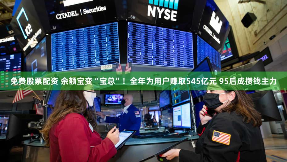 免费股票配资 余额宝变“宝总”！全年为用户赚取545亿元 95后成攒钱主力