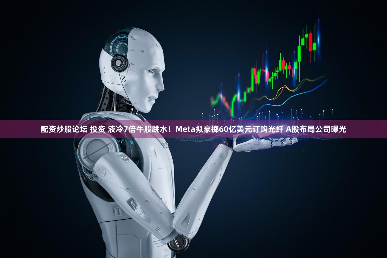 配资炒股论坛 投资 液冷7倍牛股跳水！Meta拟豪掷60亿美元订购光纤 A股布局公司曝光