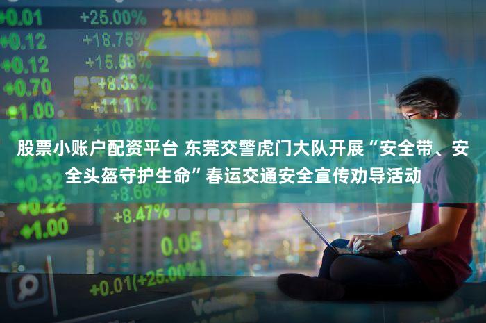 股票小账户配资平台 东莞交警虎门大队开展“安全带、安全头盔守护生命”春运交通安全宣传劝导活动