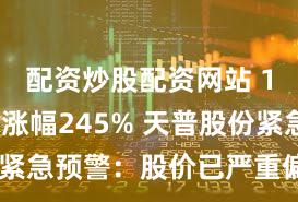 配资炒股配资网站 13连板 涨幅245% 天普股份紧急预警:股价已严重偏离基本面