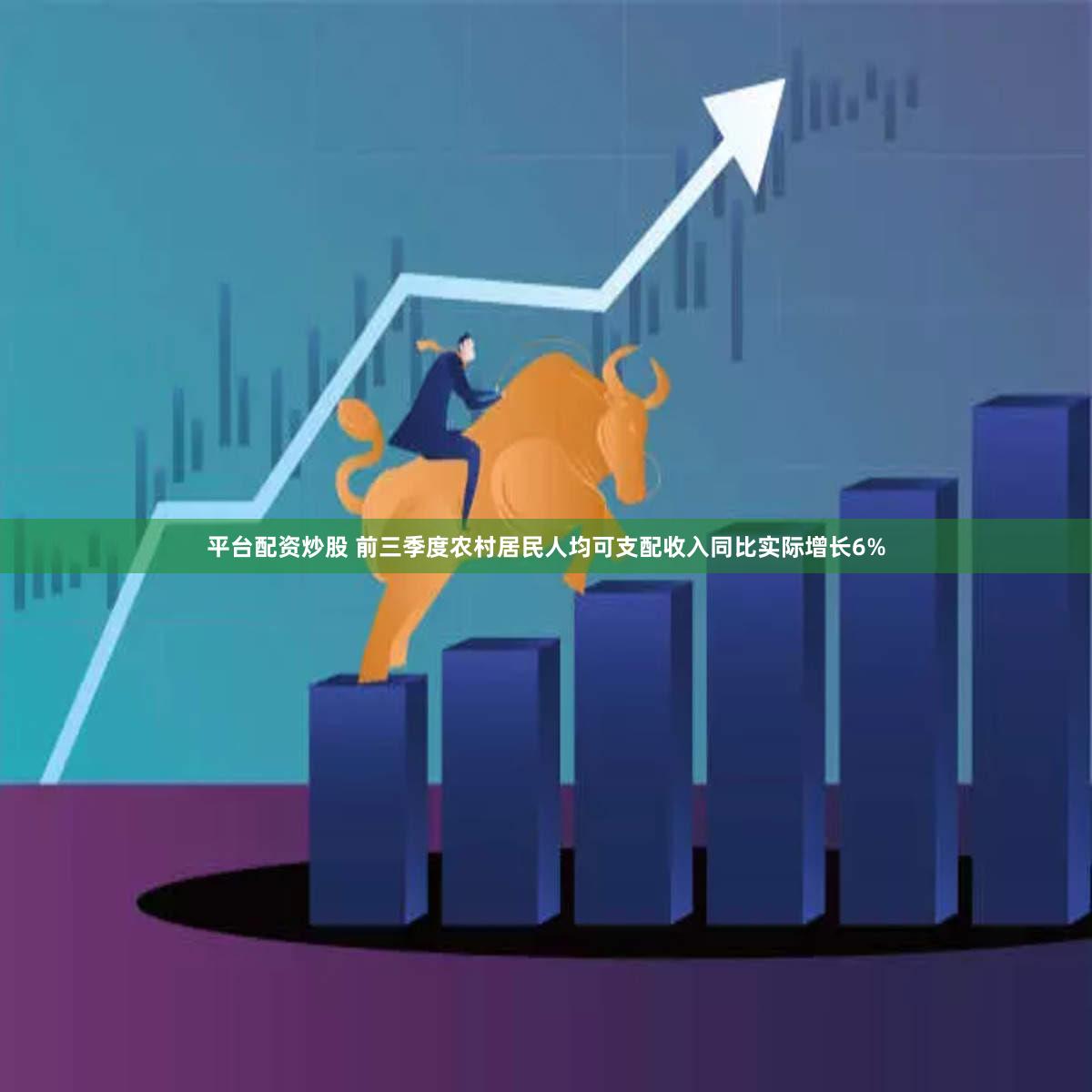 平台配资炒股 前三季度农村居民人均可支配收入同比实际增长6%