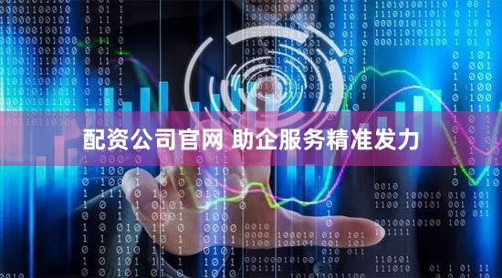 配资公司官网 助企服务精准发力