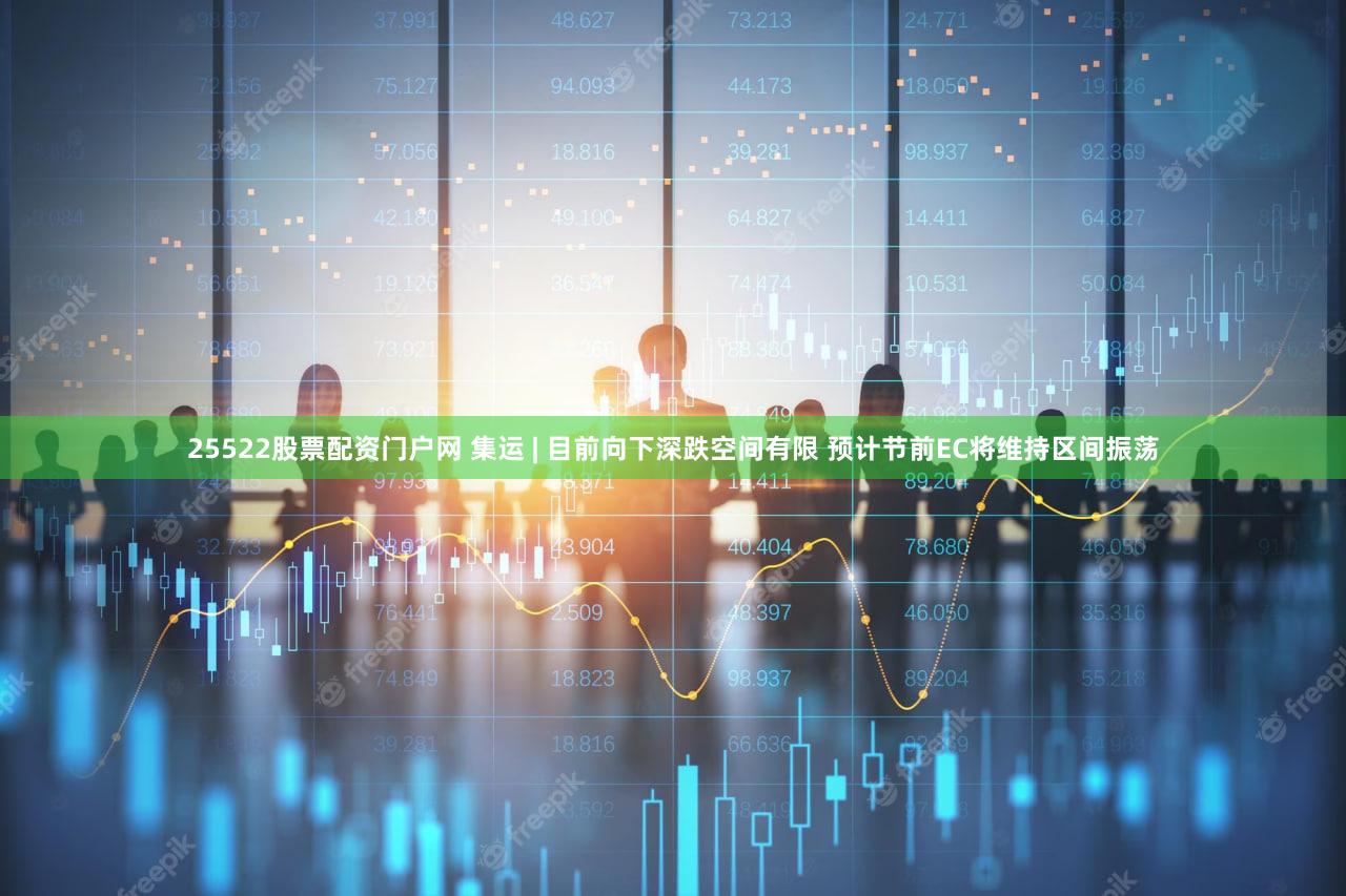 25522股票配资门户网 集运 | 目前向下深跌空间有限 预计节前EC将维持区间振荡