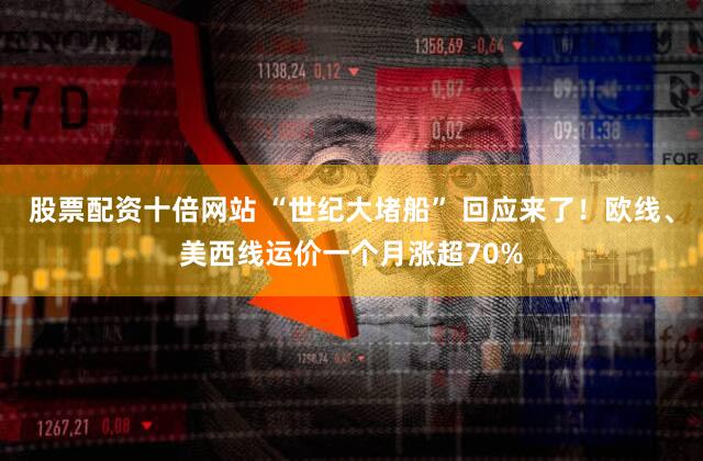 股票配资十倍网站 “世纪大堵船” 回应来了！欧线、美西线运价一个月涨超70%