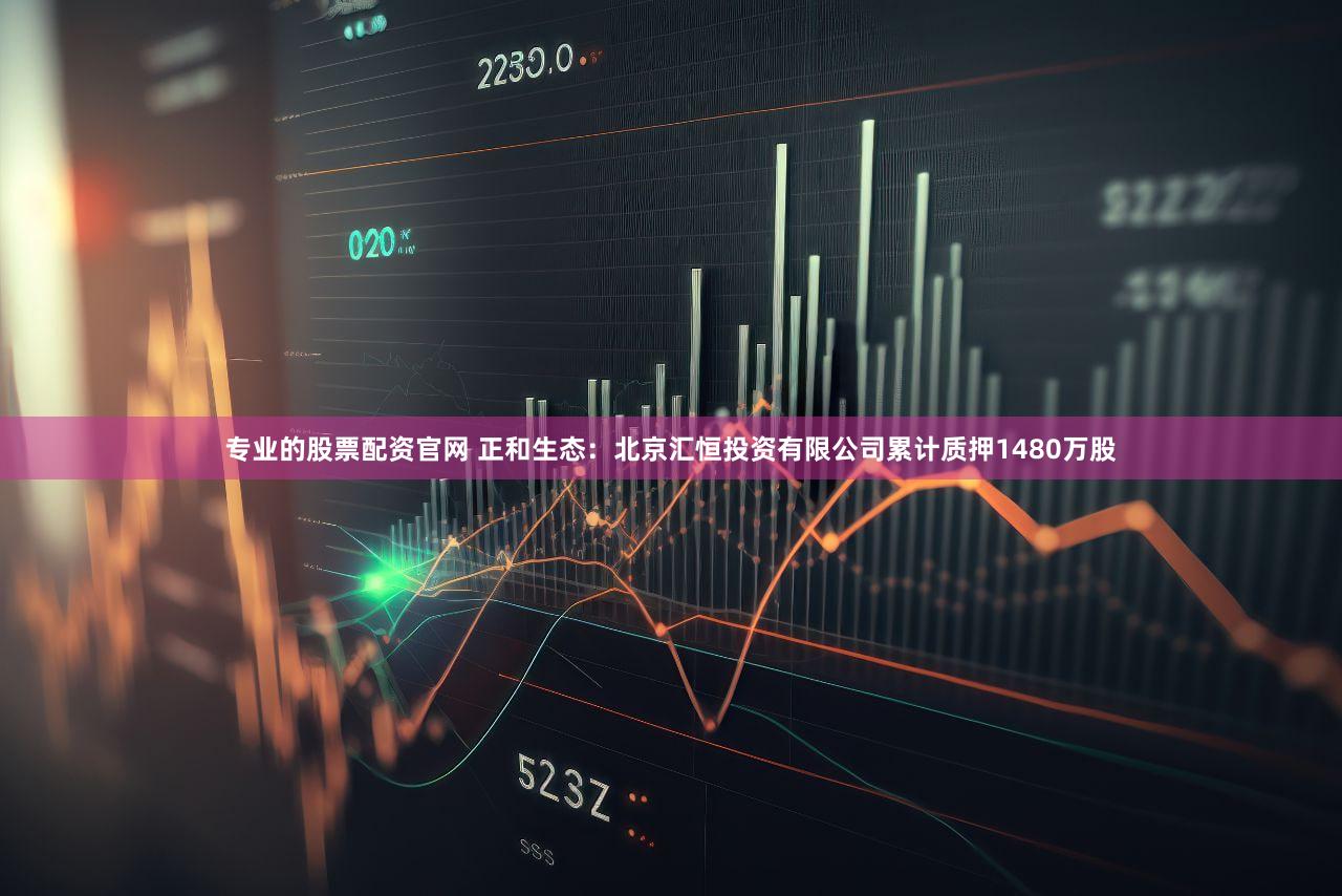 专业的股票配资官网 正和生态:北京汇恒投资有限公司累计质押1480万股