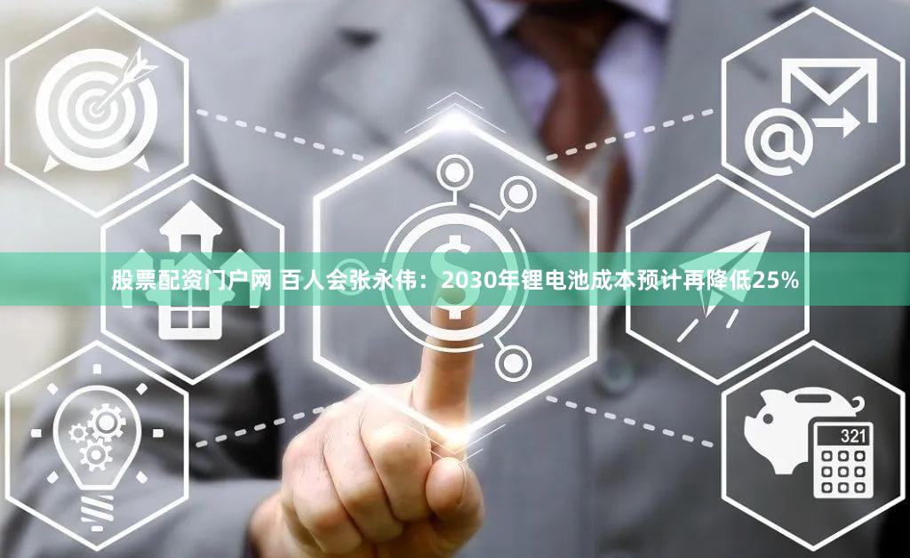股票配资门户网 百人会张永伟：2030年锂电池成本预计再降低25%