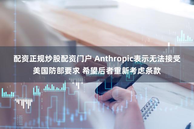 配资正规炒股配资门户 Anthropic表示无法接受美国防部要求 希望后者重新考虑条款