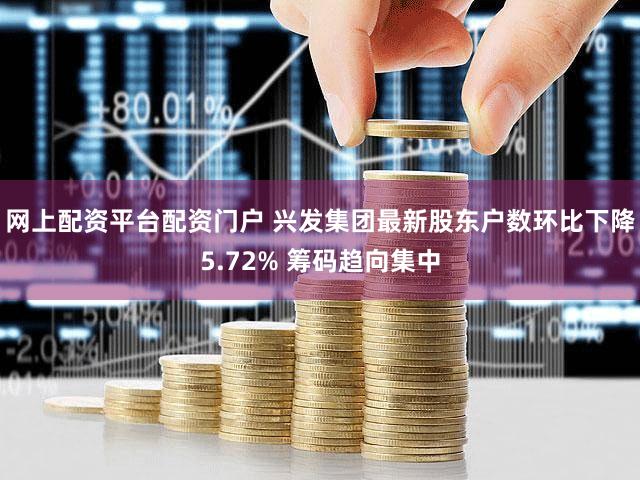 网上配资平台配资门户 兴发集团最新股东户数环比下降5.72% 筹码趋向集中