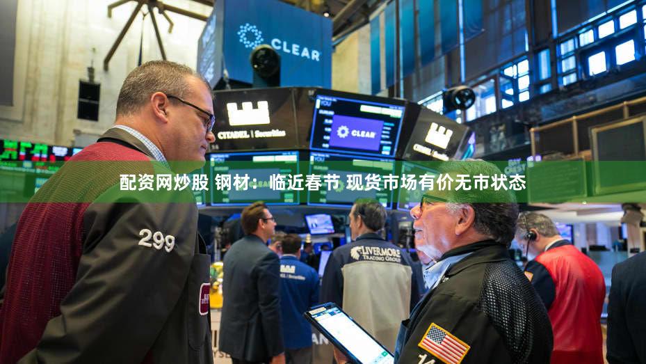 配资网炒股 钢材：临近春节 现货市场有价无市状态