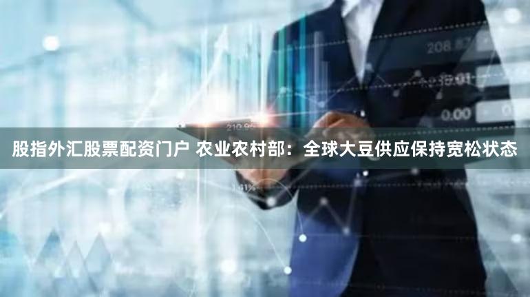 股指外汇股票配资门户 农业农村部：全球大豆供应保持宽松状态