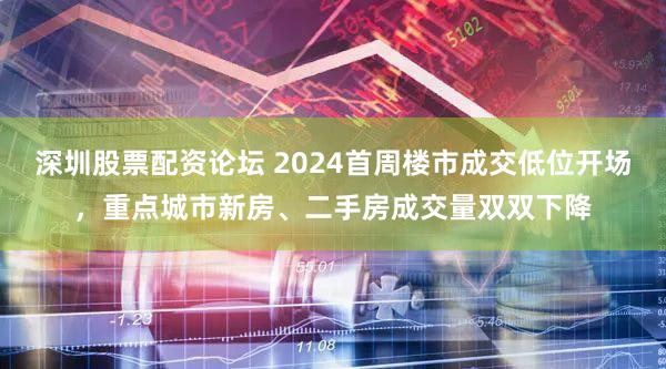 深圳股票配资论坛 2024首周楼市成交低位开场，重点城市新房、二手房成交量双双下降