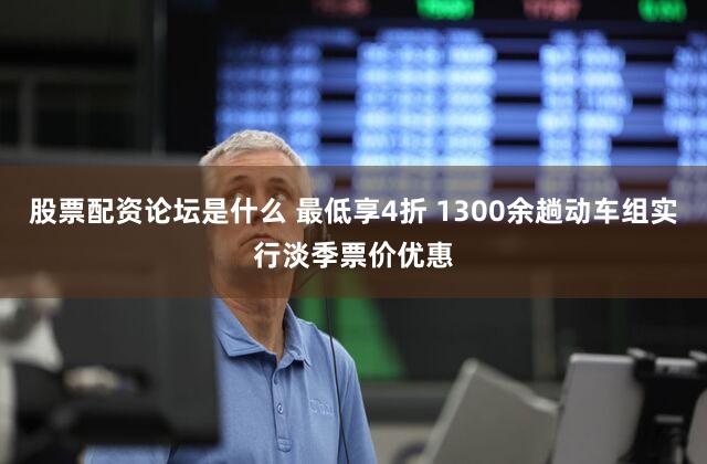 股票配资论坛是什么 最低享4折 1300余趟动车组实行淡季票价优惠