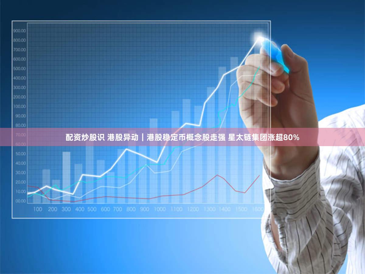 配资炒股识 港股异动｜港股稳定币概念股走强 星太链集团涨超80%