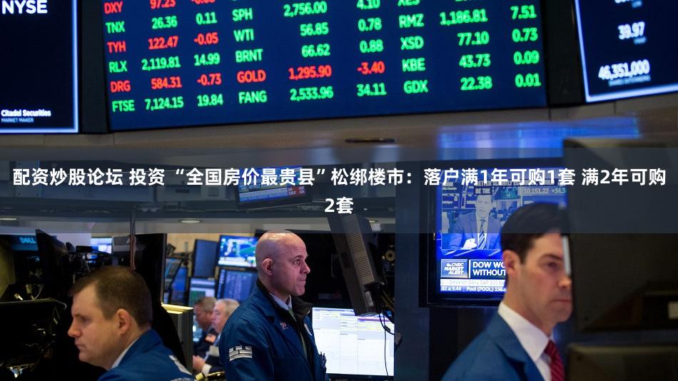 配资炒股论坛 投资 “全国房价最贵县”松绑楼市：落户满1年可购1套 满2年可购2套