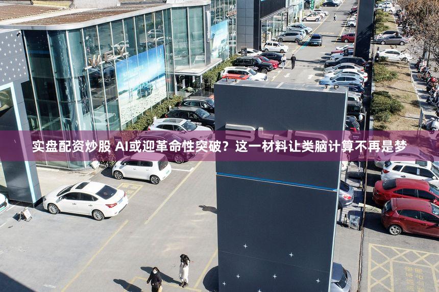实盘配资炒股 AI或迎革命性突破？这一材料让类脑计算不再是梦