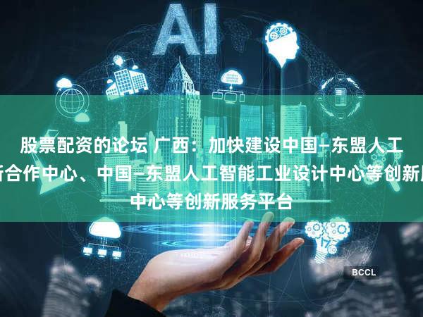 股票配资的论坛 广西：加快建设中国—东盟人工智能创新合作中心、中国—东盟人工智能工业设计中心等创新服务平台