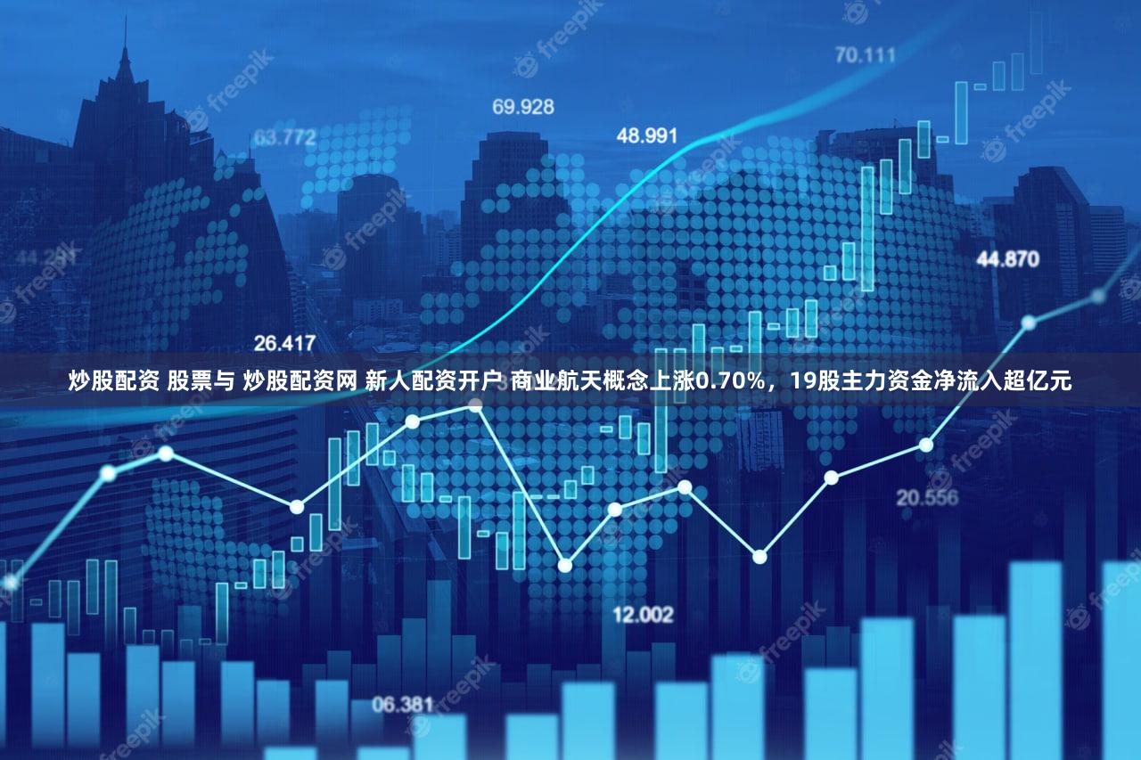 炒股配资 股票与 炒股配资网 新人配资开户 商业航天概念上涨0.70%，19股主力资金净流入超亿元