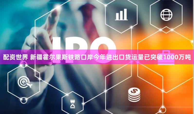 配资世界 新疆霍尔果斯铁路口岸今年进出口货运量已突破1000万吨