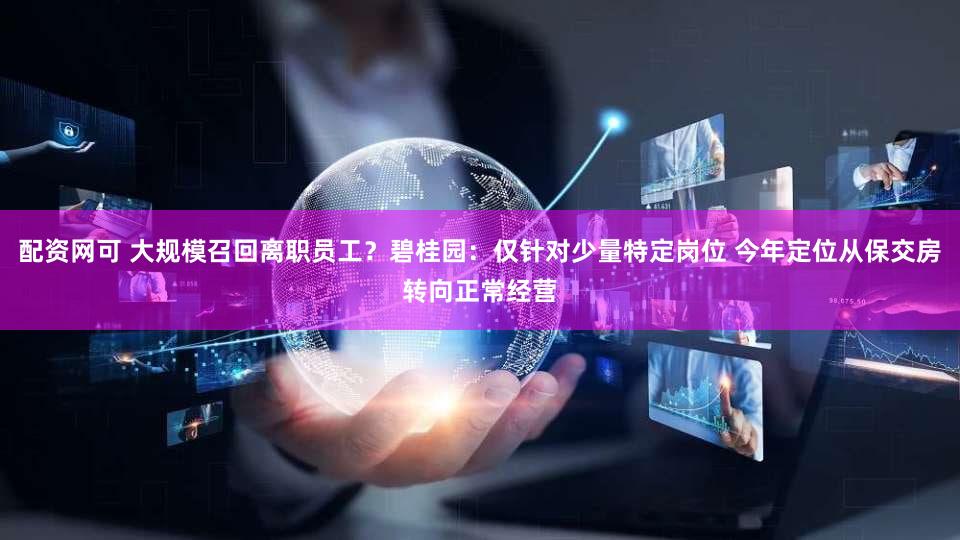 配资网可 大规模召回离职员工?碧桂园:仅针对少量特定岗位 今年定位从保交房转向正常经营