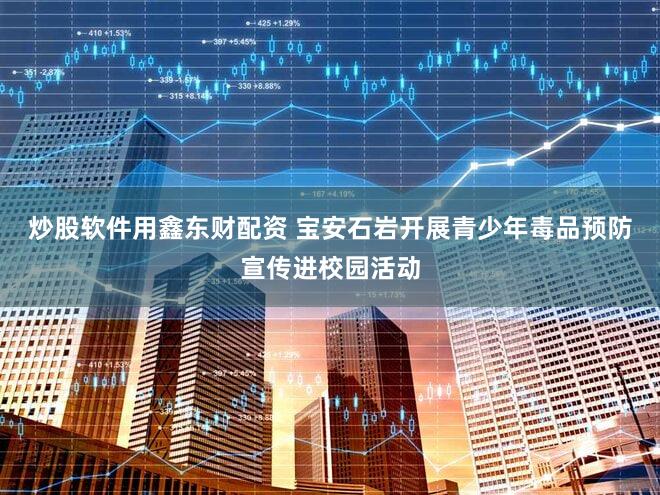 炒股软件用鑫东财配资 宝安石岩开展青少年毒品预防宣传进校园活动