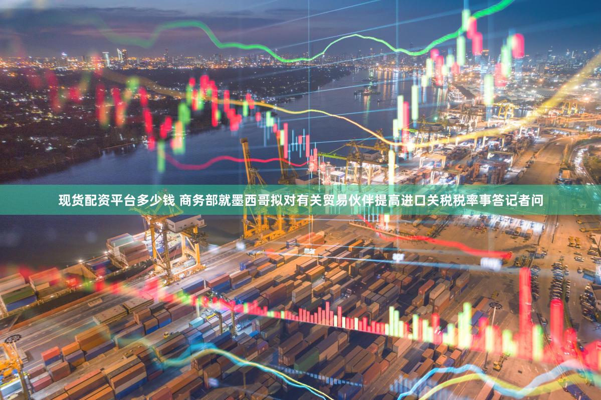 现货配资平台多少钱 商务部就墨西哥拟对有关贸易伙伴提高进口关税税率事答记者问