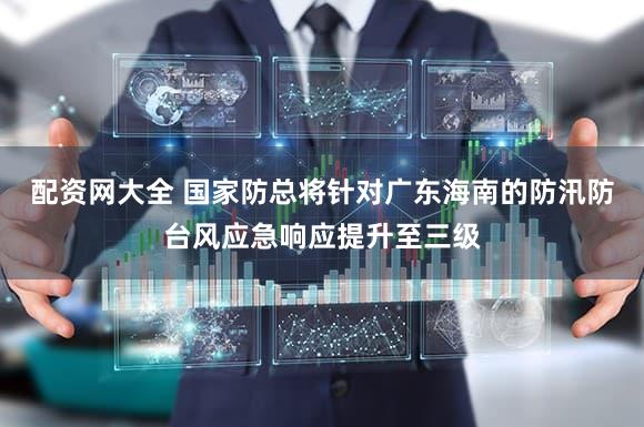 配资网大全 国家防总将针对广东海南的防汛防台风应急响应提升至三级