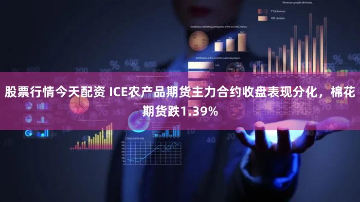 股票行情今天配资 ICE农产品期货主力合约收盘表现分化，棉花期货跌1.39%
