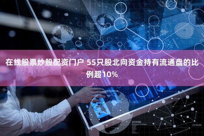 在线股票炒股配资门户 55只股北向资金持有流通盘的比例超10%
