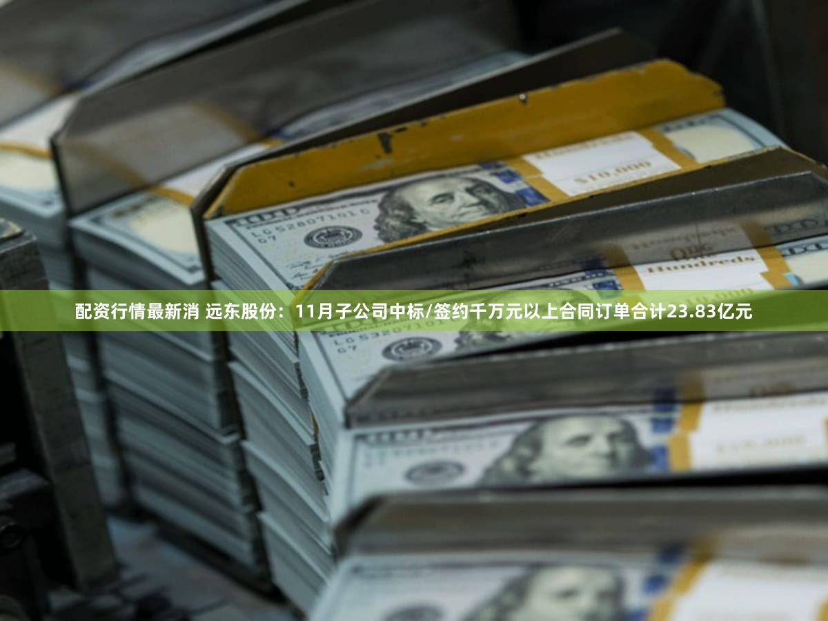 配资行情最新消 远东股份：11月子公司中标/签约千万元以上合同订单合计23.83亿元