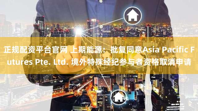 正规配资平台官网 上期能源：批复同意Asia Pacific Futures Pte. Ltd. 境外特殊经纪参与者资格取消申请