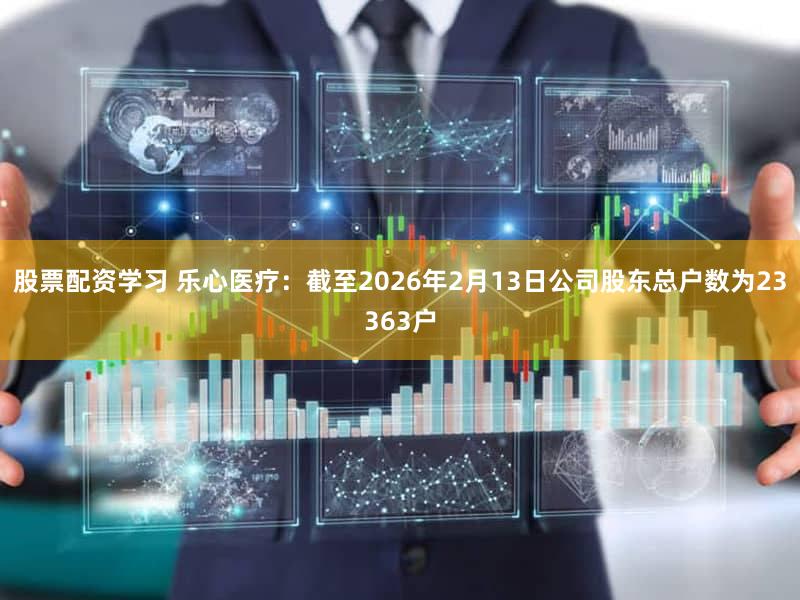 股票配资学习 乐心医疗：截至2026年2月13日公司股东总户数为23363户