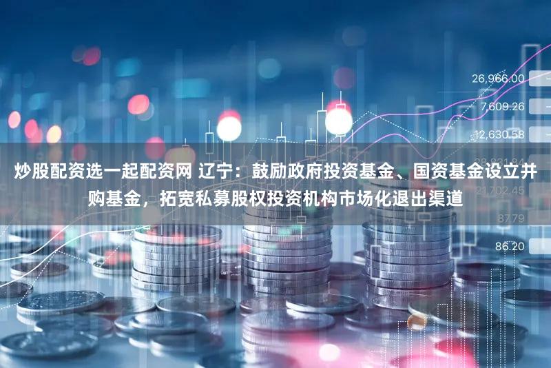 炒股配资选一起配资网 辽宁：鼓励政府投资基金、国资基金设立并购基金，拓宽私募股权投资机构市场化退出渠道