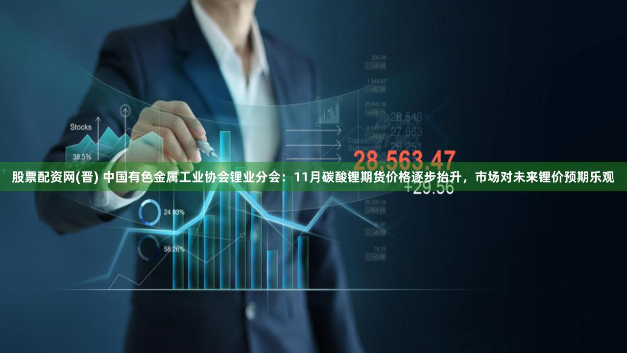 股票配资网(晋) 中国有色金属工业协会锂业分会：11月碳酸锂期货价格逐步抬升，市场对未来锂价预期乐观