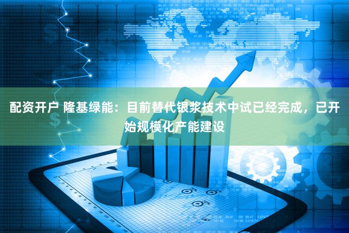 配资开户 隆基绿能：目前替代银浆技术中试已经完成，已开始规模化产能建设