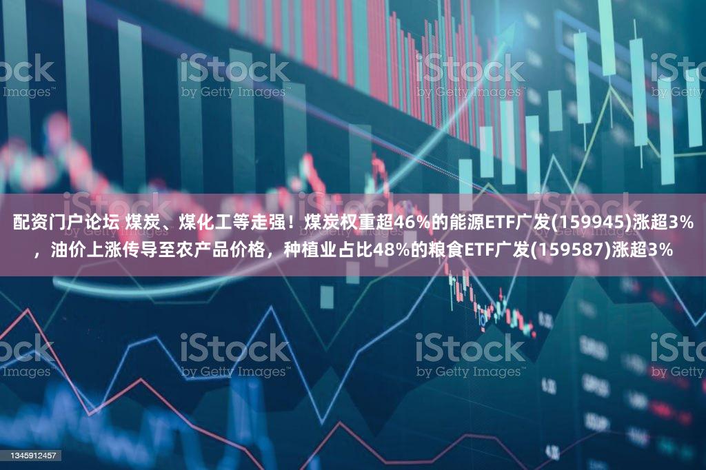 配资门户论坛 煤炭、煤化工等走强！煤炭权重超46%的能源ETF广发(159945)涨超3%，油价上涨传导至农产品价格，种植业占比48%的粮食ETF广发(159587)涨超3%